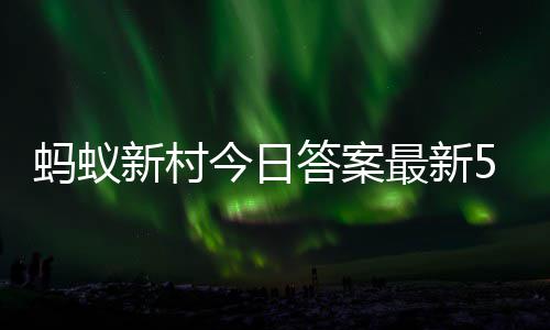 答案答题答案蚂蚁蚂蚁5月最新正确新村新村6日今日